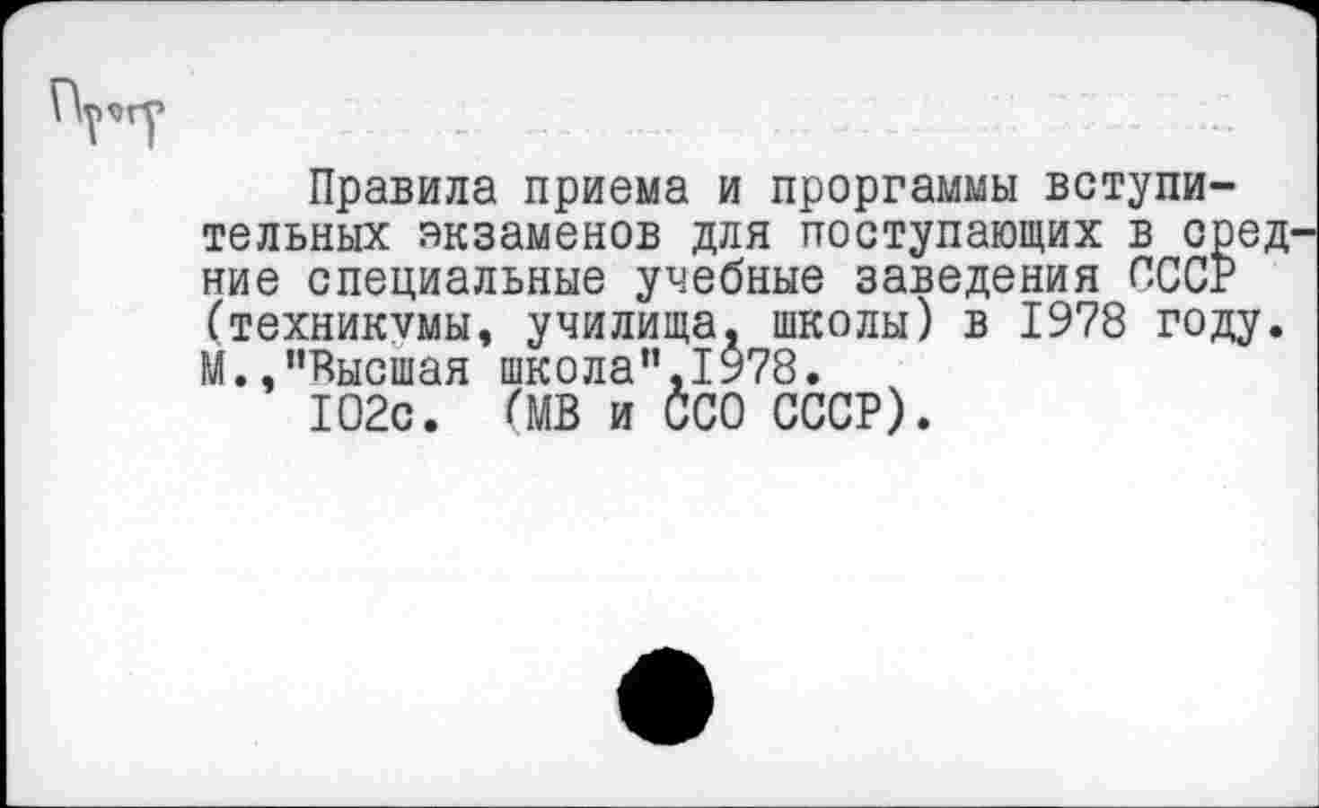 ﻿Правила приема и проргаммы вступительных экзаменов для поступающих в сред ние специальные учебные заведения СССР (техникумы, училища, школы) в 1978 году. М.,’’Высшая школа”,1978.
102с. (МВ и ССО СССР).